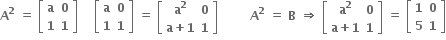 bold A to the power of bold 2 bold space bold equals bold space open square brackets table row bold a bold 0 row bold 1 bold 1 end table close square brackets bold space bold space bold space bold space open square brackets table row bold a bold 0 row bold 1 bold 1 end table close square brackets bold space bold equals bold space open square brackets table row cell bold a to the power of bold 2 end cell bold 0 row cell bold a bold plus bold 1 end cell bold 1 end table close square brackets bold space bold space bold space bold space bold space bold space bold space bold space bold A to the power of bold 2 bold space bold equals bold space bold B bold space bold rightwards double arrow bold space open square brackets table row cell bold a to the power of bold 2 end cell bold 0 row cell bold a bold plus bold 1 end cell bold 1 end table close square brackets bold space bold equals bold space open square brackets table row bold 1 bold 0 row bold 5 bold 1 end table close square brackets