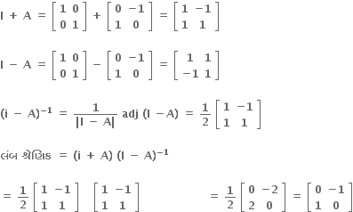 bold I bold space bold plus bold space bold A bold space bold equals bold space open square brackets table row bold 1 bold 0 row bold 0 bold 1 end table close square brackets bold space bold plus bold space open square brackets table row bold 0 cell bold minus bold 1 end cell row bold 1 bold 0 end table close square brackets bold space bold equals bold space open square brackets table row bold 1 cell bold minus bold 1 end cell row bold 1 bold 1 end table close square brackets

bold I bold space bold minus bold space bold A bold space bold equals bold space open square brackets table row bold 1 bold 0 row bold 0 bold 1 end table close square brackets bold space bold minus bold space open square brackets table row bold 0 cell bold minus bold 1 end cell row bold 1 bold 0 end table close square brackets bold space bold equals bold space open square brackets table row bold 1 bold 1 row cell bold minus bold 1 end cell bold 1 end table close square brackets

bold left parenthesis bold i bold space bold minus bold space bold A bold right parenthesis to the power of bold minus bold 1 end exponent bold space bold equals bold space fraction numerator bold 1 over denominator bold vertical line bold I bold space bold minus bold space bold A bold vertical line end fraction bold space bold adj bold space bold left parenthesis bold I bold space bold minus bold A bold right parenthesis bold space bold equals bold space bold 1 over bold 2 bold space open square brackets table row bold 1 cell bold minus bold 1 end cell row bold 1 bold 1 end table close square brackets

bold લ ં બ bold space bold શ ્ ર ે ણ િ ક bold space bold equals bold space bold left parenthesis bold i bold space bold plus bold space bold A bold right parenthesis bold space bold left parenthesis bold I bold space bold minus bold space bold A bold right parenthesis to the power of bold minus bold 1 end exponent bold space

bold equals bold space bold 1 over bold 2 bold space open square brackets table row bold 1 cell bold minus bold 1 end cell row bold 1 bold 1 end table close square brackets bold space bold space bold space bold space open square brackets table row bold 1 cell bold minus bold 1 end cell row bold 1 bold 1 end table close square brackets bold space bold space bold space bold space bold space bold space bold space bold space bold space bold space bold space bold space bold space bold space bold space bold space bold space bold space bold space bold equals bold space bold 1 over bold 2 bold space open square brackets table row bold 0 cell bold minus bold 2 end cell row bold 2 bold 0 end table close square brackets bold space bold equals bold space open square brackets table row bold 0 cell bold minus bold 1 end cell row bold 1 bold 0 end table close square brackets