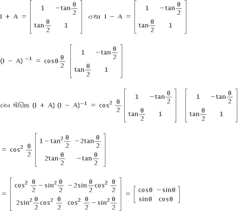 bold I bold space bold plus bold space bold A bold space bold equals bold space open square brackets table row bold 1 cell bold minus bold tan bold theta over bold 2 end cell row cell bold tan bold theta over bold 2 end cell bold 1 end table close square brackets bold space bold space bold space bold તથ ા bold space bold space bold I bold space bold minus bold space bold A bold space bold equals bold space open square brackets table row bold 1 cell bold minus bold tan bold theta over bold 2 end cell row cell bold tan bold theta over bold 2 end cell bold 1 end table close square brackets bold space bold space bold space

bold left parenthesis bold I bold space bold minus bold space bold A bold right parenthesis bold space to the power of bold minus bold 1 end exponent bold space bold equals bold space bold cosθ bold theta over bold 2 bold space bold space open square brackets table row bold 1 cell bold minus bold tan bold theta over bold 2 end cell row cell bold tan bold theta over bold 2 end cell bold 1 end table close square brackets bold space bold space bold space bold space

bold લ ં બ bold space bold શ ્ ર ે ણ િ ક bold space bold left parenthesis bold I bold space bold plus bold space bold A bold right parenthesis bold space bold left parenthesis bold I bold space bold minus bold space bold A bold right parenthesis to the power of bold minus bold 1 end exponent bold space bold equals bold space bold cos to the power of bold 2 bold space bold theta over bold 2 bold space open square brackets table row bold 1 cell bold minus bold tan bold theta over bold 2 end cell row cell bold tan bold theta over bold 2 end cell bold 1 end table close square brackets bold space bold space bold space bold space open square brackets table row bold 1 cell bold minus bold tan bold theta over bold 2 end cell row cell bold tan bold theta over bold 2 end cell bold 1 end table close square brackets bold space bold space bold space bold space

bold equals bold space bold cos to the power of bold 2 bold space bold theta over bold 2 bold space open square brackets table row cell bold 1 bold minus bold tan to the power of bold 2 bold theta over bold 2 end cell cell bold minus bold 2 bold tan bold theta over bold 2 end cell row cell bold 2 bold tan bold theta over bold 2 end cell cell bold minus bold tan bold theta over bold 2 end cell end table close square brackets

bold equals bold space open square brackets table row cell bold cos to the power of bold 2 bold space bold theta over bold 2 bold minus bold sin to the power of bold 2 bold theta over bold 2 end cell cell bold minus bold 2 bold sin bold theta over bold 2 bold cos to the power of bold 2 bold space bold theta over bold 2 end cell row cell bold 2 bold sin to the power of bold 2 bold theta over bold 2 bold cos to the power of bold 2 bold space bold theta over bold 2 end cell cell bold cos to the power of bold 2 bold space bold theta over bold 2 bold minus bold sin to the power of bold 2 bold theta over bold 2 end cell end table close square brackets bold space bold equals bold space open square brackets table row bold cosθ cell bold minus bold sinθ end cell row bold sinθ bold cosθ end table close square brackets