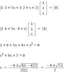 bold left square bracket bold 1 bold space bold 3 bold plus bold 5 bold x bold plus bold 3 bold space bold 2 bold plus bold x bold plus bold 2 bold right square bracket bold space open square brackets table row bold 1 row bold 1 row bold x end table close square brackets bold space bold equals bold space bold left square bracket bold 0 bold right square bracket bold space

bold left square bracket bold 1 bold space bold 6 bold plus bold 5 bold x bold space bold space bold 4 bold plus bold x bold right square bracket bold space open square brackets table row bold 1 row bold 1 row bold x end table close square brackets bold space bold equals bold space bold left square bracket bold 0 bold right square bracket bold space

bold 1 bold plus bold 6 bold plus bold 5 bold x bold plus bold 4 bold x bold plus bold x to the power of bold 2 bold equals bold 0 bold space

bold x to the power of bold 2 bold plus bold 9 bold x bold plus bold 7 bold equals bold 0

bold x bold space bold equals bold space fraction numerator bold minus bold 9 bold plus-or-minus square root of bold 81 bold minus bold 4 bold left parenthesis bold 7 bold right parenthesis end root over denominator bold 2 bold left parenthesis bold 1 bold right parenthesis end fraction bold space bold equals bold space fraction numerator bold minus bold 9 bold plus-or-minus square root of bold 53 over denominator bold 2 end fraction