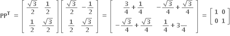 bold PP to the power of bold T bold space bold equals bold space open square brackets table row cell fraction numerator square root of bold 3 over denominator bold 2 end fraction end cell cell bold 1 over bold 2 end cell row cell bold 1 over bold 2 end cell cell fraction numerator square root of bold 3 over denominator bold 2 end fraction end cell end table close square brackets bold space open square brackets table row cell fraction numerator square root of bold 3 over denominator bold 2 end fraction end cell cell bold minus bold 1 over bold 2 end cell row cell bold 1 over bold 2 end cell cell fraction numerator square root of bold 3 over denominator bold 2 end fraction end cell end table close square brackets bold space bold equals bold space open square brackets table row cell bold 3 over bold 4 bold plus bold 1 over bold 4 end cell cell bold minus fraction numerator square root of bold 3 over denominator bold 4 end fraction bold plus fraction numerator square root of bold 3 over denominator bold 4 end fraction end cell row cell bold minus fraction numerator square root of bold 3 over denominator bold 4 end fraction bold plus fraction numerator square root of bold 3 over denominator bold 4 end fraction end cell cell bold 1 over bold 4 bold plus bold 3 blank over bold 4 end cell end table close square brackets bold space bold equals bold space open square brackets table row bold 1 bold 0 row bold 0 bold 1 end table close square brackets