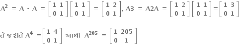 bold A to the power of bold 2 bold space bold equals bold space bold A bold space bold times bold space bold A bold space bold equals bold space open square brackets table row bold 1 bold 1 row bold 0 bold 1 end table close square brackets bold space open square brackets table row bold 1 bold 1 row bold 0 bold 1 end table close square brackets bold space bold equals bold space open square brackets table row bold 1 bold 2 row bold 0 bold 1 end table close square brackets bold comma bold space bold A bold 3 bold space bold equals bold space bold A bold 2 bold A bold space bold equals bold space open square brackets table row bold 1 bold 2 row bold 0 bold 1 end table close square brackets bold space open square brackets table row bold 1 bold 1 row bold 0 bold 1 end table close square brackets bold equals open square brackets table row bold 1 bold 3 row bold 0 bold 1 end table close square brackets

bold ત ે bold space bold જ bold space bold ર ી ત ે bold space bold A to the power of bold 4 bold space bold equals open square brackets table row bold 1 bold 4 row bold 0 bold 1 end table close square brackets bold space bold space bold આથ ી bold space bold space bold A to the power of bold 205 bold space bold equals bold space open square brackets table row bold 1 bold 205 row bold 0 bold 1 end table close square brackets