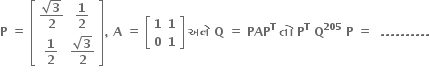 bold P bold space bold equals bold space open square brackets table row cell fraction numerator square root of bold 3 over denominator bold 2 end fraction end cell cell bold 1 over bold 2 end cell row cell bold 1 over bold 2 end cell cell fraction numerator square root of bold 3 over denominator bold 2 end fraction end cell end table close square brackets bold comma bold space bold A bold space bold equals bold space open square brackets table row bold 1 bold 1 row bold 0 bold 1 end table close square brackets bold space bold અન ે bold space bold Q bold space bold equals bold space bold PAP to the power of bold T bold space bold ત ો bold space bold P to the power of bold T bold space bold Q to the power of bold 205 bold space bold P bold space bold equals bold space bold space bold. bold. bold. bold. bold. bold. bold. bold. bold. bold.