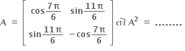 bold A bold space bold equals bold space open square brackets table row cell bold cos fraction numerator bold 7 bold pi over denominator bold 6 end fraction end cell cell bold sin fraction numerator bold 11 bold pi over denominator bold 6 end fraction end cell row cell bold sin fraction numerator bold 11 bold pi over denominator bold 6 end fraction end cell cell bold minus bold cos fraction numerator bold 7 bold pi over denominator bold 6 end fraction end cell end table close square brackets bold space bold ત ો bold space bold A to the power of bold 2 bold space bold equals bold space bold. bold. bold. bold. bold. bold. bold. bold. bold space