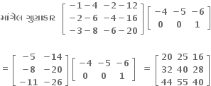 bold મ ાં ગ ે લ bold space bold ગ ુ ણ ા ક ા ર bold space bold space open square brackets table row cell bold minus bold 1 bold minus bold 4 end cell cell bold minus bold 2 bold minus bold 12 end cell row cell bold minus bold 2 bold minus bold 6 end cell cell bold minus bold 4 bold minus bold 16 end cell row cell bold minus bold 3 bold minus bold 8 end cell cell bold minus bold 6 bold minus bold 20 end cell end table close square brackets bold space open square brackets table row cell bold minus bold 4 end cell cell bold minus bold 5 end cell cell bold minus bold 6 end cell row bold 0 bold 0 bold 1 end table close square brackets

equals space open square brackets table row cell bold minus bold 5 end cell cell bold minus bold 14 end cell row cell bold minus bold 8 end cell cell bold minus bold 20 end cell row cell bold minus bold 11 end cell cell bold minus bold 26 end cell end table close square brackets bold space open square brackets table row cell bold minus bold 4 end cell cell bold minus bold 5 end cell cell bold minus bold 6 end cell row bold 0 bold 0 bold 1 end table close square brackets bold space bold space bold equals bold space open square brackets table row bold 20 bold 25 bold 16 row bold 32 bold 40 bold 28 row bold 44 bold 55 bold 40 end table close square brackets