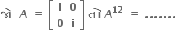 bold જ ો bold space bold space bold A bold space bold equals bold space open square brackets table row bold i bold 0 row bold 0 bold i end table close square brackets bold space bold ત ો bold space bold A to the power of bold 12 bold space bold equals bold space bold. bold. bold. bold. bold. bold. bold. bold space