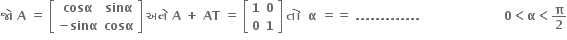 bold જ ો bold space bold A bold space bold equals bold space open square brackets table row bold cosα bold sinα row cell bold minus bold sinα end cell bold cosα end table close square brackets bold space bold અન ે bold space bold A bold space bold plus bold space bold AT bold space bold equals bold space open square brackets table row bold 1 bold 0 row bold 0 bold 1 end table close square brackets bold space bold ત ો bold space bold space bold alpha bold space bold equals bold equals bold space bold. bold. bold. bold. bold. bold. bold. bold. bold. bold. bold. bold. bold. bold space bold space bold space bold space bold space bold space bold space bold space bold space bold space bold space bold space bold space bold space bold space bold space bold space bold space bold space bold space bold space bold 0 bold less than bold alpha bold less than bold pi over bold 2