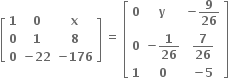 open square brackets table row bold 1 bold 0 bold x row bold 0 bold 1 bold 8 row bold 0 cell bold minus bold 22 end cell cell bold minus bold 176 end cell end table close square brackets space equals bold space open square brackets table row bold 0 bold y cell bold minus bold 9 over bold 26 end cell row bold 0 cell bold minus bold 1 over bold 26 end cell cell bold 7 over bold 26 end cell row bold 1 bold 0 cell bold minus bold 5 end cell end table close square brackets bold space