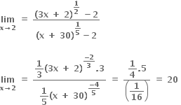 bold lim with bold x bold rightwards arrow bold 2 below bold space bold equals bold space fraction numerator bold left parenthesis bold 3 bold x bold space bold plus bold space bold 2 bold right parenthesis to the power of begin display style bold 1 over bold 2 end style end exponent bold space bold minus bold 2 over denominator bold left parenthesis bold x bold space bold plus bold space bold 30 bold right parenthesis to the power of begin display style bold 1 over bold 5 end style end exponent bold minus bold 2 end fraction bold space bold space

bold lim with bold x bold rightwards arrow bold 2 below bold space bold equals bold space fraction numerator begin display style bold 1 over bold 3 bold left parenthesis bold 3 bold x bold space bold plus bold space bold 2 bold right parenthesis to the power of fraction numerator bold minus bold 2 over denominator bold 3 end fraction end exponent bold. bold 3 end style over denominator begin display style bold 1 over bold 5 bold left parenthesis bold x bold space bold plus bold space bold 30 bold right parenthesis to the power of fraction numerator bold minus bold 4 over denominator bold 5 end fraction end exponent end style end fraction bold space bold equals bold space fraction numerator begin display style bold 1 over bold 4 bold. bold 5 end style over denominator open parentheses begin display style bold 1 over bold 16 end style close parentheses end fraction bold space bold equals bold space bold 20 bold space