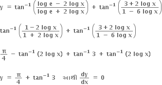 bold y bold space bold equals bold space bold tan to the power of bold minus bold 1 end exponent bold space open parentheses fraction numerator bold log bold space bold e bold space bold minus bold space bold 2 bold space bold log bold space bold x over denominator bold log bold space bold e bold space bold plus bold space bold 2 bold space bold log bold space bold x end fraction close parentheses bold space bold plus bold space bold tan to the power of bold minus bold 1 end exponent bold space open parentheses fraction numerator bold 3 bold plus bold 2 bold space bold log bold space bold x over denominator bold 1 bold space bold minus bold space bold 6 bold space bold log bold space bold x end fraction close parentheses

bold tan to the power of bold minus bold 1 end exponent bold space open parentheses fraction numerator bold 1 bold minus bold 2 bold space bold log bold space bold x over denominator bold 1 bold space bold plus bold space bold 2 bold space bold log bold space bold x end fraction close parentheses bold space bold plus bold space bold tan to the power of bold minus bold 1 end exponent bold space open parentheses fraction numerator bold 3 bold plus bold 2 bold space bold log bold space bold x over denominator bold 1 bold space bold minus bold space bold 6 bold space bold log bold space bold x end fraction close parentheses

bold pi over bold 4 bold space bold minus bold space bold tan to the power of bold minus bold 1 end exponent bold space bold left parenthesis bold 2 bold space bold log bold space bold x bold right parenthesis bold space bold plus bold space bold tan to the power of bold minus bold 1 end exponent bold space bold 3 bold space bold plus bold space bold tan to the power of bold minus bold 1 end exponent bold space bold left parenthesis bold 2 bold space bold log bold space bold x bold right parenthesis bold space

bold y bold space bold equals bold space bold pi over bold 4 bold space bold plus bold space bold tan to the power of bold minus bold 1 end exponent bold space bold 3 bold space bold space bold space bold space bold આથ ી bold space bold dy over bold dx bold space bold equals bold space bold 0 bold space