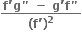 fraction numerator begin display style bold f bold apostrophe bold g bold " bold space bold minus bold space bold g bold apostrophe bold f bold " end style over denominator begin display style bold left parenthesis bold f bold apostrophe bold right parenthesis to the power of bold 2 end style end fraction