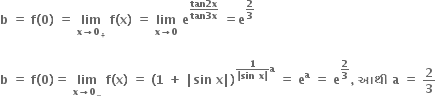 bold b bold space bold equals bold space bold f bold left parenthesis bold 0 bold right parenthesis bold space bold equals bold space bold lim with bold x bold rightwards arrow bold 0 subscript bold plus below bold space bold f bold left parenthesis bold x bold right parenthesis bold space bold equals bold space bold lim with bold x bold rightwards arrow bold 0 below bold space bold e to the power of fraction numerator bold tan bold 2 bold x over denominator bold tan bold 3 bold x end fraction end exponent bold space bold equals bold e to the power of bold 2 over bold 3 end exponent

bold b bold space bold equals bold space bold f bold left parenthesis bold 0 bold right parenthesis bold equals bold space bold lim with bold x bold rightwards arrow bold 0 subscript minus below bold space bold f bold left parenthesis bold x bold right parenthesis bold space bold equals bold space bold left parenthesis bold 1 bold space bold plus bold space bold vertical line bold sin bold space bold x bold vertical line bold right parenthesis to the power of fraction numerator bold 1 over denominator bold vertical line bold sin bold space bold x bold vertical line end fraction bold a end exponent bold space bold equals bold space bold e to the power of bold a bold space bold equals bold space bold e to the power of bold 2 over bold 3 end exponent bold comma bold space bold આથ ી bold space bold a bold space bold equals bold space bold 2 over bold 3