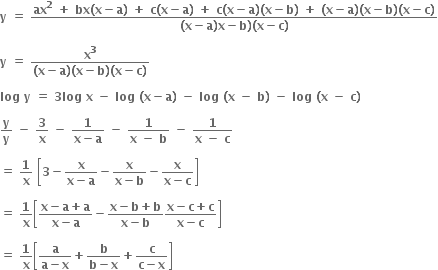 bold y bold space bold equals bold space fraction numerator bold ax to the power of bold 2 bold space bold plus bold space bold bx bold left parenthesis bold x bold minus bold a bold right parenthesis bold space bold plus bold space bold c bold left parenthesis bold x bold minus bold a bold right parenthesis bold space bold plus bold space bold c bold left parenthesis bold x bold minus bold a bold right parenthesis bold left parenthesis bold x bold minus bold b bold right parenthesis bold space bold plus bold space bold left parenthesis bold x bold minus bold a bold right parenthesis bold left parenthesis bold x bold minus bold b bold right parenthesis bold left parenthesis bold x bold minus bold c bold right parenthesis over denominator bold left parenthesis bold x bold minus bold a bold right parenthesis bold x bold minus bold b bold right parenthesis bold left parenthesis bold x bold minus bold c bold right parenthesis end fraction

bold y bold space bold equals bold space fraction numerator bold x to the power of bold 3 over denominator bold left parenthesis bold x bold minus bold a bold right parenthesis bold left parenthesis bold x bold minus bold b bold right parenthesis bold left parenthesis bold x bold minus bold c bold right parenthesis end fraction

bold log bold space bold y bold space bold equals bold space bold 3 bold log bold space bold x bold space bold minus bold space bold log bold space bold left parenthesis bold x bold minus bold a bold right parenthesis bold space bold minus bold space bold log bold space bold left parenthesis bold x bold space bold minus bold space bold b bold right parenthesis bold space bold minus bold space bold log bold space bold left parenthesis bold x bold space bold minus bold space bold c bold right parenthesis

bold y over bold y bold space bold minus bold space bold 3 over bold x bold space bold minus bold space fraction numerator bold 1 over denominator bold x bold minus bold a end fraction bold space bold minus bold space fraction numerator bold 1 over denominator bold x bold space bold minus bold space bold b end fraction bold space bold minus bold space fraction numerator bold 1 over denominator bold x bold space bold minus bold space bold c end fraction

bold equals bold space bold 1 over bold x bold space open square brackets bold 3 bold minus fraction numerator bold x over denominator bold x bold minus bold a end fraction bold minus fraction numerator bold x over denominator bold x bold minus bold b end fraction bold minus fraction numerator bold x over denominator bold x bold minus bold c end fraction close square brackets

bold equals bold space bold 1 over bold x open square brackets fraction numerator bold x bold minus bold a bold plus bold a over denominator bold x bold minus bold a end fraction bold minus fraction numerator bold x bold minus bold b bold plus bold b over denominator bold x bold minus bold b end fraction fraction numerator bold x bold minus bold c bold plus bold c over denominator bold x bold minus bold c end fraction close square brackets bold space

bold equals bold space bold 1 over bold x open square brackets fraction numerator bold a over denominator bold a bold minus bold x end fraction bold plus fraction numerator bold b over denominator bold b bold minus bold x end fraction bold plus fraction numerator bold c over denominator bold c bold minus bold x end fraction close square brackets