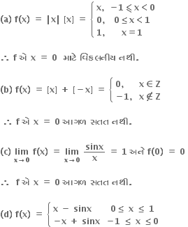 bold left parenthesis bold a bold right parenthesis bold space bold f bold left parenthesis bold x bold right parenthesis bold space bold equals bold space bold vertical line bold x bold vertical line bold space bold left square bracket bold x bold right square bracket bold space bold equals bold space open curly brackets table row cell bold x bold comma end cell cell bold minus bold 1 bold less-than or slanted equal to bold x bold less than bold 0 end cell row cell bold 0 bold comma end cell cell bold 0 bold less or equal than bold x bold less than bold 1 end cell row cell bold 1 bold comma end cell cell bold x bold equals bold 1 end cell end table close

bold therefore bold space bold f bold space bold એ bold space bold x bold space bold equals bold space bold 0 bold space bold space bold મ ા ટ ે bold space bold વ િ કલન ી ય bold space bold નથ ી bold. bold space

bold left parenthesis bold b bold right parenthesis bold space bold f bold left parenthesis bold x bold right parenthesis bold space bold equals bold space bold left square bracket bold x bold right square bracket bold space bold plus bold space bold left square bracket bold minus bold x bold right square bracket bold space bold equals bold space open curly brackets table attributes columnalign left end attributes row cell bold 0 bold comma end cell row cell bold minus bold 1 bold comma end cell end table close table row cell bold x bold element of bold Z end cell row cell bold x bold not an element of bold Z end cell end table

bold space bold therefore bold space bold f bold space bold એ bold space bold x bold space bold equals bold space bold 0 bold space bold આગળ bold space bold સતત bold space bold નથ ી bold. bold space

bold left parenthesis bold c bold right parenthesis bold space bold lim with bold x bold rightwards arrow bold 0 below bold space bold f bold left parenthesis bold x bold right parenthesis bold space bold equals bold space bold lim with bold x bold rightwards arrow bold 0 below bold space bold sinx over bold x bold space bold equals bold space bold 1 bold space bold અન ે bold space bold f bold left parenthesis bold 0 bold right parenthesis bold space bold equals bold space bold 0 bold space

bold therefore bold space bold space bold f bold space bold એ bold space bold x bold space bold equals bold space bold 0 bold space bold આગળ bold space bold સતત bold space bold નથ ી bold. bold space

bold left parenthesis bold d bold right parenthesis bold space bold f bold left parenthesis bold x bold right parenthesis bold space bold equals bold space open curly brackets table attributes columnalign left end attributes row cell bold x bold space bold minus bold space bold sinx end cell row cell bold minus bold x bold space bold plus bold space bold sinx end cell end table close table row cell bold 0 bold less or equal than bold space bold x bold space bold less or equal than bold space bold 1 end cell row cell bold minus bold 1 bold space bold less or equal than bold space bold x bold space bold less or equal than bold 0 end cell end table