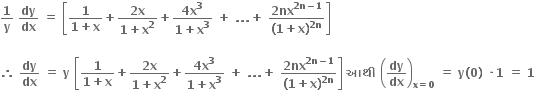 bold 1 over bold y bold space bold dy over bold dx bold space bold equals bold space open square brackets fraction numerator bold 1 over denominator bold 1 bold plus bold x end fraction bold plus fraction numerator bold 2 bold x over denominator bold 1 bold plus bold x to the power of bold 2 end fraction bold plus fraction numerator bold 4 bold x to the power of bold 3 over denominator bold 1 bold plus bold x to the power of bold 3 end fraction bold space bold plus bold space bold. bold. bold. bold plus bold space fraction numerator bold 2 bold nx to the power of bold 2 bold n bold minus bold 1 end exponent over denominator bold left parenthesis bold 1 bold plus bold x bold right parenthesis to the power of bold 2 bold n end exponent end fraction close square brackets

bold therefore bold space bold dy over bold dx bold space bold equals bold space bold y bold space open square brackets fraction numerator begin display style bold 1 end style over denominator begin display style bold 1 bold plus bold x end style end fraction bold plus fraction numerator begin display style bold 2 bold x end style over denominator begin display style bold 1 bold plus bold x to the power of bold 2 end style end fraction bold plus fraction numerator begin display style bold 4 bold x to the power of bold 3 end style over denominator begin display style bold 1 bold plus bold x to the power of bold 3 end style end fraction bold space bold plus bold space bold. bold. bold. bold plus bold space fraction numerator begin display style bold 2 bold nx to the power of bold 2 bold n bold minus bold 1 end exponent end style over denominator begin display style bold left parenthesis bold 1 bold plus bold x bold right parenthesis to the power of bold 2 bold n end exponent end style end fraction close square brackets bold space bold આથ ી bold space open parentheses bold dy over bold dx close parentheses subscript bold x bold equals bold 0 end subscript bold space bold equals bold space bold y bold left parenthesis bold 0 bold right parenthesis bold space bold times bold 1 bold space bold equals bold space bold 1