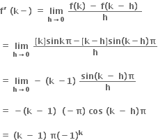 bold f bold apostrophe bold space bold left parenthesis bold k bold minus bold right parenthesis bold space bold equals bold space bold lim with bold h bold rightwards arrow bold 0 below bold space fraction numerator bold f bold left parenthesis bold k bold right parenthesis bold space bold minus bold space bold f bold left parenthesis bold k bold space bold minus bold space bold h bold right parenthesis bold space over denominator bold h end fraction

bold equals bold space bold lim with bold h bold rightwards arrow bold 0 below bold space fraction numerator bold left square bracket bold k bold right square bracket bold sinkπ bold minus bold left square bracket bold k bold minus bold h bold right square bracket bold sin bold left parenthesis bold k bold minus bold h bold right parenthesis bold pi over denominator bold h end fraction

bold equals bold space bold lim with bold h bold rightwards arrow bold 0 below bold space bold minus bold space bold left parenthesis bold k bold space bold minus bold 1 bold right parenthesis bold space fraction numerator bold sin bold left parenthesis bold k bold space bold minus bold space bold h bold right parenthesis bold pi over denominator bold h end fraction bold space

bold equals bold space bold minus bold left parenthesis bold k bold space bold minus bold space bold 1 bold right parenthesis bold space bold space bold left parenthesis bold minus bold pi bold right parenthesis bold space bold cos bold space bold left parenthesis bold k bold space bold minus bold space bold h bold right parenthesis bold pi

bold equals bold space bold left parenthesis bold k bold space bold minus bold space bold 1 bold right parenthesis bold space bold pi bold left parenthesis bold minus bold 1 bold right parenthesis to the power of bold k