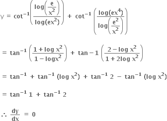 straight y space equals space bold cot to the power of bold minus bold 1 end exponent open parentheses fraction numerator bold log open parentheses begin display style bold e over bold x to the power of bold 2 end style close parentheses over denominator bold log bold left parenthesis bold ex to the power of bold 2 bold right parenthesis end fraction close parentheses bold space bold plus bold space bold cot to the power of bold minus bold 1 end exponent bold space open parentheses fraction numerator bold log bold left parenthesis bold ex to the power of bold 4 bold right parenthesis over denominator bold log open parentheses begin display style bold e to the power of bold 2 over bold x to the power of bold 2 end style close parentheses end fraction close parentheses

bold equals bold space bold tan to the power of bold minus bold 1 end exponent bold space open parentheses fraction numerator bold 1 bold plus bold log bold space bold x to the power of bold 2 over denominator bold 1 bold minus bold logx to the power of bold 2 end fraction close parentheses bold space bold plus bold space bold tan bold minus bold 1 bold space open parentheses fraction numerator bold 2 bold minus bold log bold space bold x to the power of bold 2 over denominator bold 1 bold plus bold 2 bold log bold space bold x to the power of bold 2 end fraction close parentheses

bold equals bold space bold tan to the power of bold minus bold 1 end exponent bold space bold plus bold space bold tan to the power of bold minus bold 1 end exponent bold space bold left parenthesis bold log bold space bold x to the power of bold 2 bold right parenthesis bold space bold plus bold space bold tan to the power of bold minus bold 1 end exponent bold space bold 2 bold space bold minus bold space bold tan to the power of bold minus bold 1 end exponent bold space bold left parenthesis bold log bold space bold x to the power of bold 2 bold right parenthesis

bold equals bold space bold tan to the power of bold minus bold 1 end exponent bold space bold 1 bold space bold plus bold space bold tan to the power of bold minus bold 1 end exponent bold space bold 2 bold space

bold therefore bold space bold dy over bold dx bold space bold equals bold space bold 0 bold space