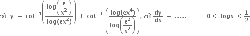 bold જ ો bold space bold space bold y bold space bold equals bold space bold cot to the power of bold minus bold 1 end exponent open parentheses fraction numerator bold log open parentheses begin display style bold e over bold x to the power of bold 2 end style close parentheses over denominator bold log bold left parenthesis bold ex to the power of bold 2 bold right parenthesis end fraction close parentheses bold space bold plus bold space bold cot to the power of bold minus bold 1 end exponent bold space open parentheses fraction numerator bold log bold left parenthesis bold ex to the power of bold 4 bold right parenthesis over denominator bold log open parentheses begin display style bold e to the power of bold 2 over bold x to the power of bold 2 end style close parentheses end fraction close parentheses bold comma bold space bold ત ો bold space bold dy over bold dx bold space bold equals bold space bold. bold. bold. bold. bold. bold space bold space bold space bold space bold space bold space bold space bold space bold space bold space bold 0 bold less than bold space bold logx bold space bold less than bold 1 over bold 2