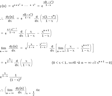 bold y bold left parenthesis bold n bold right parenthesis bold space bold equals bold space bold e to the power of bold x bold plus bold x to the power of bold 2 bold space end exponent bold plus bold space bold. bold. bold. bold space bold plus bold space bold x to the power of bold n end exponent bold space bold equals bold space bold e to the power of fraction numerator bold x bold left parenthesis bold 1 bold minus bold x to the power of bold n bold right parenthesis over denominator bold 1 bold minus bold x end fraction end exponent

bold therefore bold space fraction numerator bold dy bold left parenthesis bold n bold right parenthesis over denominator bold dx end fraction bold space bold equals bold space bold e to the power of fraction numerator bold x bold left parenthesis bold 1 bold minus bold x to the power of bold n bold right parenthesis over denominator bold 1 bold minus bold x end fraction end exponent bold space bold d over bold dx bold space open parentheses fraction numerator bold x bold left parenthesis bold 1 bold minus bold x to the power of bold n bold right parenthesis over denominator bold 1 bold minus bold x end fraction close parentheses bold space

bold equals bold space bold e to the power of fraction numerator bold x bold equals bold x to the power of bold n bold minus bold 1 end exponent over denominator bold 1 bold minus bold x end fraction end exponent bold space bold d over bold dx bold space open parentheses fraction numerator bold x over denominator bold 1 bold minus bold x end fraction bold space bold minus bold space fraction numerator bold x to the power of bold n bold plus bold 1 end exponent over denominator bold 1 bold minus bold x end fraction close parentheses

bold lim with bold n bold rightwards arrow bold infinity below bold space fraction numerator bold dy bold left parenthesis bold n bold right parenthesis over denominator bold dx end fraction bold space bold equals bold space bold space bold e to the power of open parentheses fraction numerator bold x over denominator bold 1 bold minus bold x end fraction bold space bold minus bold space fraction numerator bold x to the power of bold n bold plus bold 1 end exponent over denominator bold 1 bold minus bold x end fraction close parentheses end exponent bold space bold space bold d over bold dx bold space open square brackets bold lim with bold n bold rightwards arrow bold infinity below open parentheses fraction numerator bold x over denominator bold 1 bold minus bold x end fraction bold space bold minus bold space fraction numerator bold x to the power of bold n bold plus bold 1 end exponent over denominator bold 1 bold minus bold x end fraction close parentheses bold space close square brackets bold space

bold equals bold space bold e to the power of fraction numerator bold x over denominator bold 1 bold minus bold x end fraction end exponent bold space bold d over bold dx bold space open parentheses fraction numerator bold x over denominator bold 1 bold minus bold x end fraction close parentheses bold space bold space bold space bold space bold space bold space bold space bold space bold space bold space bold space bold space bold space bold space bold space bold space bold space bold space bold space bold left parenthesis bold 0 bold less than bold x bold less than bold 1 bold. bold space bold આથ ી bold space bold જ ો bold space bold n bold rightwards arrow bold infinity bold space bold ત ો bold space bold x to the power of bold n bold plus bold 1 end exponent bold rightwards arrow bold 0 bold right parenthesis

bold e to the power of fraction numerator bold x over denominator bold 1 bold minus bold x end fraction end exponent bold space fraction numerator bold 1 over denominator bold left parenthesis bold 1 bold minus bold x bold right parenthesis to the power of bold 2 end fraction bold space

bold therefore bold space open parentheses bold lim with bold n bold rightwards arrow bold infinity below bold space fraction numerator bold dy bold left parenthesis bold n bold right parenthesis over denominator bold dx end fraction close parentheses subscript bold x bold space bold equals bold space bold 1 over bold 2 bold space end subscript bold 4 bold e