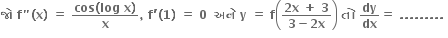 bold જ ો bold space bold f bold " bold left parenthesis bold x bold right parenthesis bold space bold equals bold space fraction numerator bold cos bold left parenthesis bold log bold space bold x bold right parenthesis over denominator bold x end fraction bold comma bold space bold f bold apostrophe bold left parenthesis bold 1 bold right parenthesis bold space bold equals bold space bold 0 bold space bold space bold અન ે bold space bold y bold space bold equals bold space bold f open parentheses fraction numerator bold 2 bold x bold space bold plus bold space bold 3 over denominator bold 3 bold minus bold 2 bold x end fraction close parentheses bold space bold ત ો bold space bold dy over bold dx bold equals bold space bold. bold. bold. bold. bold. bold. bold. bold. bold. bold space