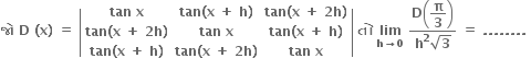 bold જ ો bold space bold D bold space bold left parenthesis bold x bold right parenthesis bold space bold equals bold space open vertical bar table row cell bold tan bold space bold x end cell cell bold tan bold left parenthesis bold x bold space bold plus bold space bold h bold right parenthesis end cell cell bold tan bold left parenthesis bold x bold space bold plus bold space bold 2 bold h bold right parenthesis end cell row cell bold tan bold left parenthesis bold x bold space bold plus bold space bold 2 bold h bold right parenthesis end cell cell bold tan bold space bold x end cell cell bold tan bold left parenthesis bold x bold space bold plus bold space bold h bold right parenthesis end cell row cell bold tan bold left parenthesis bold x bold space bold plus bold space bold h bold right parenthesis end cell cell bold tan bold left parenthesis bold x bold space bold plus bold space bold 2 bold h bold right parenthesis end cell cell bold tan bold space bold x end cell end table close vertical bar bold space bold ત ો bold space bold lim with bold h bold rightwards arrow bold 0 below bold space fraction numerator bold D open parentheses begin display style bold pi over bold 3 end style close parentheses over denominator bold h to the power of bold 2 square root of bold 3 end fraction bold space bold equals bold space bold. bold. bold. bold. bold. bold. bold. bold. bold space