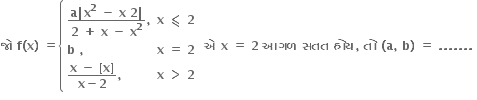 bold જ ો bold space bold f bold left parenthesis bold x bold right parenthesis bold space bold equals open curly brackets table attributes columnalign left center end attributes row cell fraction numerator bold a bold vertical line bold x to the power of bold 2 bold space bold minus bold space bold x bold space bold 2 bold vertical line over denominator bold 2 bold space bold plus bold space bold x bold space bold minus bold space bold x to the power of bold 2 end fraction bold comma end cell cell bold x bold space bold less-than or slanted equal to bold space bold 2 end cell row cell bold b bold space bold comma end cell cell bold x bold space bold equals bold space bold 2 end cell row cell fraction numerator bold x bold space bold minus bold space bold left square bracket bold x bold right square bracket over denominator bold x bold minus bold 2 end fraction bold comma end cell cell bold x bold space bold greater than bold space bold 2 end cell end table close bold space bold એ bold space bold x bold space bold equals bold space bold 2 bold space bold આગળ bold space bold સતત bold space bold હ ો ય bold comma bold space bold ત ો bold space bold left parenthesis bold a bold comma bold space bold b bold right parenthesis bold space bold equals bold space bold. bold. bold. bold. bold. bold. bold. bold space