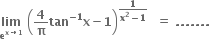 bold lim with bold e to the power of bold x bold rightwards arrow bold 1 end exponent below bold space open parentheses bold 4 over bold pi bold tan to the power of bold minus bold 1 end exponent bold x bold minus bold 1 close parentheses to the power of fraction numerator bold 1 over denominator bold x to the power of bold 2 bold minus bold 1 end fraction bold space end exponent bold space bold equals bold space bold. bold. bold. bold. bold. bold. bold. bold space