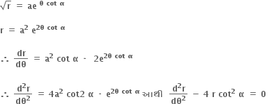 square root of bold r bold space bold equals bold space bold ae bold space to the power of bold theta bold space bold cot bold space bold alpha end exponent

bold r bold space bold equals bold space bold a to the power of bold 2 bold space bold e to the power of bold 2 bold theta bold space bold cot bold space bold alpha end exponent bold space

bold therefore bold space bold dr over bold dθ bold space bold equals bold space bold a to the power of bold 2 bold space bold cot bold space bold alpha bold space bold times bold space bold space bold 2 bold e to the power of bold 2 bold theta bold space bold cot bold space bold alpha end exponent bold space

bold therefore bold space fraction numerator bold d to the power of bold 2 bold r over denominator bold dθ to the power of bold 2 end fraction bold space bold equals bold space bold 4 bold a to the power of bold 2 bold space bold cot bold 2 bold space bold alpha bold space bold times bold space bold e to the power of bold 2 bold theta bold space bold cot bold space bold alpha end exponent bold space bold આથ ી bold space bold space fraction numerator bold d to the power of bold 2 bold r over denominator bold dθ to the power of bold 2 end fraction bold space bold minus bold space bold 4 bold space bold r bold space bold cot to the power of bold 2 bold space bold alpha bold space bold equals bold space bold 0 bold space