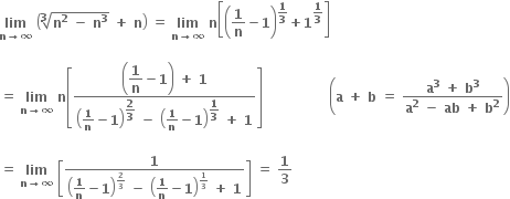 bold lim with bold n bold rightwards arrow bold infinity below bold space open parentheses root index bold 3 of bold n to the power of bold 2 bold space bold minus bold space bold n to the power of bold 3 end root bold space bold plus bold space bold n close parentheses bold space bold equals bold space bold lim with bold n bold rightwards arrow bold infinity below bold space bold n open square brackets open parentheses bold 1 over bold n bold minus bold 1 close parentheses to the power of bold 1 over bold 3 end exponent bold plus bold 1 to the power of bold 1 over bold 3 end exponent close square brackets

bold equals bold space bold lim with bold n bold rightwards arrow bold infinity below bold space bold n open square brackets fraction numerator open parentheses begin display style bold 1 over bold n end style bold minus bold 1 close parentheses bold space bold plus bold space bold 1 over denominator open parentheses bold 1 over bold n bold minus bold 1 close parentheses to the power of begin display style bold 2 over bold 3 end style end exponent bold space bold minus bold space open parentheses bold 1 over bold n bold minus bold 1 close parentheses to the power of begin display style bold 1 over bold 3 end style end exponent bold space bold plus bold space bold 1 end fraction close square brackets bold space bold space bold space bold space bold space bold space bold space bold space bold space bold space bold space bold space bold space bold space bold space open parentheses bold a bold space bold plus bold space bold b bold space bold equals bold space fraction numerator bold a to the power of bold 3 bold space bold plus bold space bold b to the power of bold 3 over denominator bold a to the power of bold 2 bold space bold minus bold space bold ab bold space bold plus bold space bold b to the power of bold 2 end fraction close parentheses

bold equals bold space bold lim with bold n bold rightwards arrow bold infinity below bold space open square brackets fraction numerator bold 1 over denominator open parentheses bold 1 over bold n bold minus bold 1 close parentheses to the power of bold 2 over bold 3 end exponent bold space bold minus bold space open parentheses bold 1 over bold n bold minus bold 1 close parentheses to the power of bold 1 over bold 3 end exponent bold space bold plus bold space bold 1 end fraction close square brackets bold space bold equals bold space bold 1 over bold 3