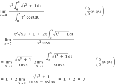 bold lim with bold x bold rightwards arrow bold 0 below bold space fraction numerator bold x to the power of bold 2 bold integral subscript bold 0 superscript bold x bold space square root of bold t to the power of bold 3 bold space bold plus bold space bold 1 end root bold dt bold space bold space over denominator bold integral subscript bold 0 superscript bold x bold space bold t to the power of bold 2 bold space bold costdt end fraction bold space bold space bold space bold space bold space bold space bold space bold space bold space bold space bold space bold space bold space bold space bold space bold space bold space bold space bold space bold space bold space bold space bold space bold space bold space bold space bold space bold space bold space bold space bold space bold space open parentheses bold 0 over bold 0 bold સ ્ વર ૂ પ bold space close parentheses

equals bold lim with bold x bold rightwards arrow bold 0 below bold space fraction numerator bold x to the power of bold 2 square root of bold x bold 3 bold space bold plus bold space bold 1 end root bold space bold plus bold space bold 2 bold x bold integral subscript bold 0 superscript bold x square root of bold t to the power of bold 3 bold space bold plus bold space bold 1 end root bold dt over denominator bold x to the power of bold 2 bold cosx end fraction

equals space bold lim with bold x bold rightwards arrow bold 0 below bold space fraction numerator square root of bold x to the power of bold 3 bold space bold plus bold space bold 1 end root over denominator bold cosx end fraction bold space bold 2 bold lim with bold x bold rightwards arrow bold 0 below bold space fraction numerator bold integral subscript bold 0 superscript bold x square root of bold t to the power of bold 3 bold space bold plus bold space bold 1 end root bold dt over denominator bold xcosx end fraction bold space bold space bold space bold space bold space bold space bold space bold space bold space bold space bold space bold space bold space bold space bold space bold space bold space bold space open parentheses bold 0 over bold 0 bold સ ્ વર ૂ પ bold space close parentheses

equals space bold 1 bold space bold plus bold space bold 2 bold space bold lim with bold x bold rightwards arrow bold 0 below bold space bold space fraction numerator square root of bold x to the power of bold 3 bold space bold plus bold space bold 1 bold space end root over denominator bold cosx bold space bold minus bold space bold xsinx end fraction bold space bold equals bold space bold 1 bold space bold plus bold space bold 2 bold space bold equals bold space bold 3