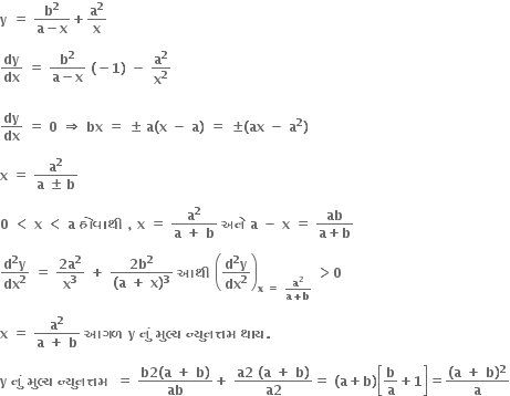 bold y bold space bold equals bold space fraction numerator bold b to the power of bold 2 over denominator bold a bold minus bold x end fraction bold plus bold a to the power of bold 2 over bold x bold space

bold dy over bold dx bold space bold equals bold space fraction numerator bold b to the power of bold 2 over denominator bold a bold minus bold x end fraction bold space bold left parenthesis bold minus bold 1 bold right parenthesis bold space bold minus bold space bold a to the power of bold 2 over bold x to the power of bold 2 bold space
bold space
bold dy over bold dx bold space bold equals bold space bold 0 bold space bold rightwards double arrow bold space bold bx bold space bold equals bold space bold plus-or-minus bold space bold a bold left parenthesis bold x bold space bold minus bold space bold a bold right parenthesis bold space bold equals bold space bold plus-or-minus bold left parenthesis bold ax bold space bold minus bold space bold a to the power of bold 2 bold right parenthesis

bold x bold space bold equals bold space fraction numerator bold a to the power of bold 2 over denominator bold a bold space bold plus-or-minus bold space bold b end fraction

bold 0 bold space bold less than bold space bold x bold space bold less than bold space bold a bold space bold હ ો વ ા થ ી bold space bold comma bold space bold x bold space bold equals bold space fraction numerator bold a to the power of bold 2 over denominator bold a bold space bold plus bold space bold b end fraction bold space bold અન ે bold space bold a bold space bold minus bold space bold x bold space bold equals bold space fraction numerator bold ab over denominator bold a bold plus bold b end fraction

fraction numerator bold d to the power of bold 2 bold y over denominator bold dx to the power of bold 2 end fraction bold space bold equals bold space fraction numerator bold 2 bold a to the power of bold 2 over denominator bold x to the power of bold 3 end fraction bold space bold plus bold space fraction numerator bold 2 bold b to the power of bold 2 over denominator bold left parenthesis bold a bold space bold plus bold space bold x bold right parenthesis to the power of bold 3 end fraction bold space bold આથ ી bold space open parentheses fraction numerator bold d to the power of bold 2 bold y over denominator bold dx to the power of bold 2 end fraction close parentheses subscript bold x bold space bold equals bold space fraction numerator bold a to the power of bold 2 over denominator bold a bold plus bold b end fraction end subscript bold space bold greater than bold 0

bold x bold space bold equals bold space fraction numerator bold a to the power of bold 2 over denominator bold a bold space bold plus bold space bold b end fraction bold space bold આગળ bold space bold y bold space bold ન ું bold space bold મ ુ લ ્ ય bold space bold ન ્ ય ુ નત ્ તમ bold space bold થ ા ય bold. bold space

bold y bold space bold ન ું bold space bold મ ુ લ ્ ય bold space bold ન ્ ય ુ નત ્ તમ bold space bold space bold equals bold space fraction numerator bold b bold 2 bold left parenthesis bold a bold space bold plus bold space bold b bold right parenthesis over denominator bold ab end fraction bold plus bold space fraction numerator bold a bold 2 bold space bold left parenthesis bold a bold space bold plus bold space bold b bold right parenthesis over denominator bold a bold 2 end fraction bold equals bold space bold left parenthesis bold a bold plus bold b bold right parenthesis open square brackets bold b over bold a bold plus bold 1 close square brackets bold equals fraction numerator bold left parenthesis bold a bold space bold plus bold space bold b bold right parenthesis to the power of bold 2 over denominator bold a end fraction