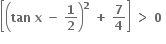 open square brackets open parentheses bold tan bold space bold x bold space bold minus bold space bold 1 over bold 2 close parentheses to the power of bold 2 bold space bold plus bold space bold 7 over bold 4 close square brackets bold space bold greater than bold space bold 0 bold space