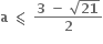 bold a bold space bold less-than or slanted equal to bold space fraction numerator bold 3 bold space bold minus bold space square root of bold 21 over denominator bold 2 end fraction