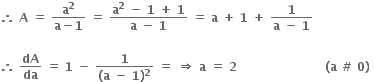 bold therefore bold space bold A bold space bold equals bold space fraction numerator bold a to the power of bold 2 over denominator bold a bold minus bold 1 end fraction bold space bold equals bold space fraction numerator bold a to the power of bold 2 bold space bold minus bold space bold 1 bold space bold plus bold space bold 1 over denominator bold a bold space bold minus bold space bold 1 end fraction bold space bold equals bold space bold a bold space bold plus bold space bold 1 bold space bold plus bold space fraction numerator bold 1 over denominator bold a bold space bold minus bold space bold 1 end fraction

bold therefore bold space bold dA over bold da bold space bold equals bold space bold 1 bold space bold minus bold space fraction numerator bold 1 over denominator bold left parenthesis bold a bold space bold minus bold space bold 1 bold right parenthesis to the power of bold 2 end fraction bold space bold equals bold space bold rightwards double arrow bold space bold a bold space bold equals bold space bold 2 bold space bold space bold space bold space bold space bold space bold space bold space bold space bold space bold space bold space bold space bold space bold space bold space bold space bold space bold space bold space bold space bold space bold left parenthesis bold a bold space bold # bold space bold 0 bold right parenthesis bold space