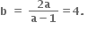 bold b bold space bold equals bold space fraction numerator bold 2 bold a over denominator bold a bold minus bold 1 end fraction bold equals bold 4 bold. bold space