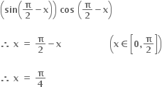 open parentheses bold sin open parentheses bold pi over bold 2 bold minus bold x close parentheses close parentheses bold space bold cos bold space open parentheses bold pi over bold 2 bold minus bold x close parentheses

bold therefore bold space bold x bold space bold equals bold space bold pi over bold 2 bold minus bold x bold space bold space bold space bold space bold space bold space bold space bold space bold space bold space bold space bold space bold space bold space bold space bold space bold space open parentheses bold x bold element of open square brackets bold 0 bold comma bold pi over bold 2 close square brackets close parentheses

bold therefore bold space bold x bold space bold equals bold space bold pi over bold 4