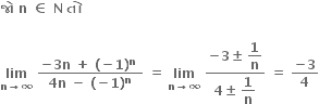 bold જ ો bold space bold n bold space bold element of bold space bold N bold space bold ત ો bold space

bold lim with bold n bold rightwards arrow bold infinity below bold space fraction numerator bold minus bold 3 bold n bold space bold plus bold space bold left parenthesis bold minus bold 1 bold right parenthesis to the power of bold n bold space over denominator bold 4 bold n bold space bold minus bold space bold left parenthesis bold minus bold 1 bold right parenthesis to the power of bold n end fraction bold space bold equals bold space bold lim with bold n bold rightwards arrow bold infinity below bold space fraction numerator bold minus bold 3 bold plus-or-minus bold space begin display style bold 1 over bold n end style over denominator bold 4 bold plus-or-minus bold space begin display style bold 1 over bold n end style end fraction bold space bold equals bold space fraction numerator bold minus bold 3 over denominator bold 4 end fraction