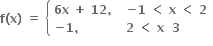 bold f bold left parenthesis bold x bold right parenthesis bold space bold equals bold space open curly brackets table attributes columnalign left columnspacing 1.4ex end attributes row cell bold 6 bold x bold space bold plus bold space bold 12 bold comma bold space end cell cell bold minus bold 1 bold space bold less than bold space bold x bold space bold less than bold space bold 2 end cell row cell bold minus bold 1 bold comma bold space end cell cell bold 2 bold space bold less than bold space bold x bold space bold space bold 3 end cell end table close