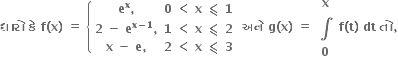 bold ધ ા ર ો bold space bold ક ે bold space bold f bold left parenthesis bold x bold right parenthesis bold space bold equals bold space open curly brackets table row cell bold e to the power of bold x bold comma end cell cell bold 0 bold space bold less than bold space bold x bold space bold less-than or slanted equal to bold space bold 1 end cell row cell bold 2 bold space bold minus bold space bold e to the power of bold x bold minus bold 1 end exponent bold comma end cell cell bold 1 bold space bold less than bold space bold x bold space bold less-than or slanted equal to bold space bold 2 end cell row cell bold x bold space bold minus bold space bold e bold comma end cell cell bold 2 bold space bold less than bold space bold x bold space bold less-than or slanted equal to bold space bold 3 end cell end table close bold space bold અન ે bold space bold g bold left parenthesis bold x bold right parenthesis bold space bold equals bold space table row bold x row bold integral row bold 0 end table bold space bold f bold left parenthesis bold t bold right parenthesis bold space bold dt bold space bold ત ો bold comma