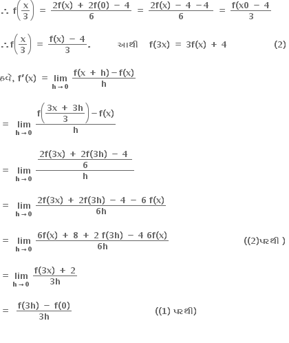 bold therefore bold space bold f open parentheses bold x over bold 3 close parentheses bold space bold equals bold space fraction numerator bold 2 bold f bold left parenthesis bold x bold right parenthesis bold space bold plus bold space bold 2 bold f bold left parenthesis bold 0 bold right parenthesis bold space bold minus bold space bold 4 over denominator bold 6 end fraction bold space bold equals bold space fraction numerator bold 2 bold f bold left parenthesis bold x bold right parenthesis bold space bold minus bold space bold 4 bold space bold minus bold 4 bold space over denominator bold 6 end fraction bold space bold equals bold space fraction numerator bold f bold left parenthesis bold x bold 0 bold space bold minus bold space bold 4 over denominator bold 3 end fraction

bold therefore bold f open parentheses bold x over bold 3 close parentheses bold space bold equals bold space fraction numerator bold f bold left parenthesis bold x bold right parenthesis bold space bold minus bold space bold 4 over denominator bold 3 end fraction bold. bold space bold space bold space bold space bold space bold space bold space bold space bold space bold space bold આથ ી bold space bold space bold space bold space bold f bold left parenthesis bold 3 bold x bold right parenthesis bold space bold equals bold space bold 3 bold f bold left parenthesis bold x bold right parenthesis bold space bold plus bold space bold 4 bold space bold space bold space bold space bold space bold space bold space bold space bold space bold space bold space bold space bold space bold space bold space bold space bold space bold left parenthesis bold 2 bold right parenthesis bold space

bold હવ ે bold comma bold space bold f bold apostrophe bold left parenthesis bold x bold right parenthesis bold space bold equals bold space bold lim with bold h bold rightwards arrow bold 0 below bold space fraction numerator bold f bold left parenthesis bold x bold space bold plus bold space bold h bold right parenthesis bold minus bold f bold left parenthesis bold x bold right parenthesis over denominator bold h end fraction

bold equals bold space bold space bold lim with bold h bold rightwards arrow bold 0 below bold space fraction numerator bold f open parentheses begin display style fraction numerator bold 3 bold x bold space bold plus bold space bold 3 bold h over denominator bold 3 end fraction end style close parentheses bold minus bold f bold left parenthesis bold x bold right parenthesis over denominator bold h end fraction

bold equals bold space bold space bold lim with bold h bold rightwards arrow bold 0 below bold space fraction numerator begin display style fraction numerator bold 2 bold f bold left parenthesis bold 3 bold x bold right parenthesis bold space bold plus bold space bold 2 bold f bold left parenthesis bold 3 bold h bold right parenthesis bold space bold minus bold space bold 4 bold space over denominator bold 6 end fraction end style over denominator bold h end fraction

bold equals bold space bold space bold lim with bold h bold rightwards arrow bold 0 below bold space fraction numerator bold 2 bold f bold left parenthesis bold 3 bold x bold right parenthesis bold space bold plus bold space bold 2 bold f bold left parenthesis bold 3 bold h bold right parenthesis bold space bold minus bold space bold 4 bold space bold minus bold space bold 6 bold space bold f bold left parenthesis bold x bold right parenthesis over denominator bold 6 bold h end fraction

bold equals bold space bold space bold lim with bold h bold rightwards arrow bold 0 below bold space fraction numerator bold 6 bold f bold left parenthesis bold x bold right parenthesis bold space bold plus bold space bold 8 bold space bold plus bold space bold 2 bold space bold f bold left parenthesis bold 3 bold h bold right parenthesis bold space bold minus bold space bold 4 bold space bold 6 bold f bold left parenthesis bold x bold right parenthesis over denominator bold 6 bold h end fraction bold space bold space bold space bold space bold space bold space bold space bold space bold space bold space bold space bold space bold space bold space bold space bold space bold space bold space bold space bold space bold space bold space bold space bold space bold space bold space bold space bold left parenthesis bold left parenthesis bold 2 bold right parenthesis bold પરથ ી bold space bold right parenthesis

bold equals bold space bold lim with bold h bold rightwards arrow bold 0 below bold space fraction numerator bold f bold left parenthesis bold 3 bold x bold right parenthesis bold space bold plus bold space bold 2 over denominator bold 3 bold h end fraction

bold equals bold space bold space fraction numerator bold f bold left parenthesis bold 3 bold h bold right parenthesis bold space bold minus bold space bold f bold left parenthesis bold 0 bold right parenthesis over denominator bold 3 bold h end fraction bold space bold space bold space bold space bold space bold space bold space bold space bold space bold space bold space bold space bold space bold space bold space bold space bold space bold space bold space bold space bold space bold space bold space bold space bold space bold space bold space bold space bold space bold space bold left parenthesis bold left parenthesis bold 1 bold right parenthesis bold space bold પરથ ી bold right parenthesis

