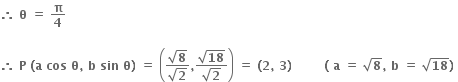 bold therefore bold space bold theta bold space bold equals bold space bold pi over bold 4

bold therefore bold space bold P bold space bold left parenthesis bold a bold space bold cos bold space bold theta bold comma bold space bold b bold space bold sin bold space bold theta bold right parenthesis bold space bold equals bold space open parentheses fraction numerator square root of bold 8 over denominator square root of bold 2 end fraction bold comma fraction numerator square root of bold 18 over denominator square root of bold 2 end fraction close parentheses bold space bold equals bold space bold left parenthesis bold 2 bold comma bold space bold 3 bold right parenthesis bold space bold space bold space bold space bold space bold space bold space bold space bold left parenthesis bold space bold a bold space bold equals bold space square root of bold 8 bold comma bold space bold b bold space bold equals bold space square root of bold 18 bold right parenthesis bold space