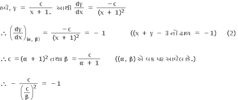 bold હવ ે bold comma bold space bold y bold space bold equals bold space fraction numerator bold c over denominator bold x bold space bold plus bold space bold 1 bold. end fraction bold space bold space bold આથ ી bold space bold dy over bold dx bold space bold equals bold space fraction numerator bold minus bold c over denominator bold left parenthesis bold x bold space bold plus bold space bold 1 bold right parenthesis to the power of bold 2 end fraction

bold therefore bold space open parentheses bold dy over bold dx close parentheses subscript open parentheses bold alpha bold comma bold space bold beta close parentheses end subscript bold space bold equals bold space fraction numerator bold minus bold c over denominator bold left parenthesis bold x bold space bold plus bold space bold 1 bold right parenthesis to the power of bold 2 end fraction bold space bold equals bold space bold minus bold space bold 1 bold space bold space bold space bold space bold space bold space bold space bold space bold space bold space bold space bold space bold left parenthesis bold left parenthesis bold x bold space bold plus bold space bold y bold space bold minus bold space bold 3 bold space bold ન ો bold space bold ઢ ા ળ bold space bold equals bold space bold minus bold 1 bold right parenthesis bold space bold space bold space bold space bold space bold left parenthesis bold 2 bold right parenthesis bold space

bold therefore bold c bold space bold equals bold left parenthesis bold alpha bold space bold plus bold space bold 1 bold right parenthesis to the power of bold 2 bold space bold તથ ા bold space bold beta bold space bold equals fraction numerator bold c over denominator bold alpha bold space bold plus bold space bold 1 end fraction bold space bold space bold space bold space bold space bold space bold space bold left parenthesis bold left parenthesis bold alpha bold comma bold space bold beta bold right parenthesis bold space bold એ bold space bold વક ્ ર bold space bold પર bold space bold આવ ે લ bold space bold છ ે bold. bold right parenthesis

bold therefore bold space bold minus bold space bold c over open parentheses begin display style bold c over bold beta end style close parentheses to the power of bold 2 bold space bold equals bold space bold minus bold 1