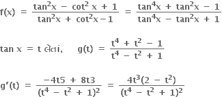 bold f bold left parenthesis bold x bold right parenthesis bold space bold equals bold space fraction numerator bold tan to the power of bold 2 bold x bold space bold minus bold space bold cot to the power of bold 2 bold space bold x bold space bold plus bold space bold 1 over denominator bold tan to the power of bold 2 bold x bold space bold plus bold space bold cot to the power of bold 2 bold x bold minus bold 1 end fraction bold space bold equals bold space fraction numerator bold tan to the power of bold 4 bold x bold space bold plus bold space bold tan to the power of bold 2 bold x bold space bold minus bold space bold 1 over denominator bold tan to the power of bold 4 bold x bold space bold minus bold space bold tan to the power of bold 2 bold x bold space bold plus bold space bold 1 end fraction

bold tan bold space bold x bold space bold equals bold space bold t bold space bold લ ે ત ાં bold comma bold space bold space bold space bold space bold space bold g bold left parenthesis bold t bold right parenthesis bold space bold equals bold space fraction numerator bold t to the power of bold 4 bold space bold plus bold space bold t to the power of bold 2 bold space bold minus bold space bold 1 over denominator bold t to the power of bold 4 bold space bold minus bold space bold t to the power of bold 2 bold space bold plus bold space bold 1 end fraction

bold g bold apostrophe bold left parenthesis bold t bold right parenthesis bold space bold equals bold space fraction numerator bold minus bold 4 bold t bold 5 bold space bold plus bold space bold 8 bold t bold 3 over denominator bold left parenthesis bold t to the power of bold 4 bold space bold minus bold space bold t to the power of bold 2 bold space bold plus bold space bold 1 bold right parenthesis to the power of bold 2 end fraction bold space bold equals bold space fraction numerator bold 4 bold t to the power of bold 3 bold left parenthesis bold 2 bold space bold minus bold space bold t to the power of bold 2 bold right parenthesis over denominator bold left parenthesis bold t to the power of bold 4 bold space bold minus bold space bold t to the power of bold 2 bold space bold plus bold space bold 1 bold right parenthesis to the power of bold 2 end fraction