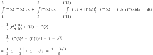 table row bold 3 row bold integral row bold 1 end table bold f bold " bold left parenthesis bold x bold right parenthesis bold space bold f bold " bold left parenthesis bold x bold right parenthesis bold space bold dx bold space bold plus bold space table row bold 3 row bold integral row bold 2 end table bold f bold " bold left parenthesis bold x bold right parenthesis bold space bold dx bold space bold equals bold space table row cell bold f bold apostrophe bold left parenthesis bold 3 bold right parenthesis end cell row bold integral row cell bold f bold apostrophe bold left parenthesis bold 1 bold right parenthesis end cell end table bold t bold space bold dt bold space bold plus bold space open square brackets bold f bold apostrophe bold left parenthesis bold x bold right parenthesis close square brackets subscript bold 2 superscript bold 3 bold space bold space bold space bold left parenthesis bold f bold " bold left parenthesis bold x bold right parenthesis bold space bold equals bold space bold t bold space bold લ ે ત ાં bold space bold f bold " bold left parenthesis bold x bold right parenthesis bold dx bold space bold equals bold space bold dt bold right parenthesis bold space

bold equals bold space bold 1 over bold 2 open square brackets bold t to the power of bold 2 close square brackets subscript bold f bold apostrophe bold left parenthesis bold 1 bold right parenthesis end subscript superscript bold f bold apostrophe bold left parenthesis bold 3 bold right parenthesis end superscript bold space bold plus bold space bold f bold left parenthesis bold 3 bold right parenthesis bold space bold equals bold space bold f bold apostrophe bold left parenthesis bold 2 bold right parenthesis bold space

bold equals bold space bold 1 over bold 2 bold space open square brackets bold left parenthesis bold f bold apostrophe bold left parenthesis bold 3 bold right parenthesis to the power of bold 2 bold space bold minus bold space bold left parenthesis bold f bold apostrophe bold left parenthesis bold 1 bold right parenthesis to the power of bold 2 close square brackets bold space bold plus bold space bold 1 bold space bold minus bold space square root of bold 3

bold equals bold space bold 1 over bold 2 open square brackets bold 1 bold minus bold space bold 1 over bold 3 close square brackets bold space bold plus bold space bold 1 bold space bold minus bold space square root of bold 3 bold space bold equals bold space fraction numerator bold 4 bold space bold minus bold 3 square root of bold 3 over denominator bold 3 end fraction