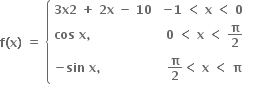 bold f bold left parenthesis bold x bold right parenthesis bold space bold equals bold space open curly brackets table attributes columnalign left center end attributes row cell bold 3 bold x bold 2 bold space bold plus bold space bold 2 bold x bold space bold minus bold space bold 10 bold space end cell cell bold minus bold 1 bold space bold less than bold space bold x bold space bold less than bold space bold 0 bold space end cell row cell bold cos bold space bold x bold comma bold space end cell cell bold 0 bold space bold less than bold space bold x bold space bold less than bold space bold pi over bold 2 end cell row cell bold minus bold sin bold space bold x bold comma bold space end cell cell bold pi over bold 2 bold less than bold space bold x bold space bold less than bold space bold pi end cell end table close