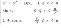 open curly brackets table attributes columnalign left center end attributes row cell bold x to the power of bold 3 bold space bold plus bold space bold x to the power of bold 2 bold space bold minus bold space bold 10 bold x bold comma end cell cell bold minus bold 1 bold space bold less-than or slanted equal to bold space bold x bold space bold less than bold space bold 0 bold space end cell row cell bold sin bold space bold x bold comma end cell cell bold 0 bold space bold less-than or slanted equal to bold space bold x bold space bold less than bold space bold pi over bold 2 bold comma end cell row cell bold 1 bold space bold plus bold space bold cos bold space bold x bold comma end cell cell bold pi over bold 2 bold space bold less-than or slanted equal to bold space bold x bold space bold less than bold space bold pi end cell end table close