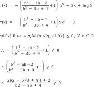 bold f bold left parenthesis bold x bold right parenthesis bold space bold equals bold space bold minus bold space open parentheses fraction numerator bold b to the power of bold 2 bold space bold minus bold space bold ab bold minus bold 2 over denominator bold b to the power of bold 2 bold space bold minus bold space bold 3 bold b bold space bold plus bold space bold 4 end fraction bold plus bold 1 close parentheses bold space bold space bold x to the power of bold 5 bold space bold minus bold space bold 3 bold x bold space bold plus bold space bold log bold space bold 5

bold f bold left parenthesis bold x bold right parenthesis bold space bold equals bold space bold minus bold space open parentheses fraction numerator bold b to the power of bold 2 bold space bold minus bold space bold ab bold minus bold 2 over denominator bold b to the power of bold 2 bold space bold minus bold space bold 3 bold b bold space bold plus bold space bold 4 end fraction bold plus bold 1 close parentheses bold space bold 5 bold x to the power of bold 4 bold space bold minus bold space bold 3 bold space

bold જ ો bold space bold f bold space bold એ bold space bold R bold space bold પર bold space bold ઘટત ું bold space bold વ િ ધ ે ય bold space bold હ ો ય ્ bold comma bold space bold ત ો bold space bold f bold left parenthesis bold x bold right parenthesis bold space bold less or equal than bold space bold 0 bold comma bold space bold for all bold space bold x bold space bold element of bold space bold R bold space

bold therefore bold space bold minus bold space open parentheses fraction numerator bold b to the power of bold 2 bold space bold minus bold space bold ab bold minus bold 2 over denominator bold b to the power of bold 2 bold space bold minus bold space bold 3 bold b bold space bold plus bold space bold 4 end fraction bold plus bold 1 close parentheses bold space bold less-than or slanted equal to bold space bold 0

bold therefore bold space open parentheses fraction numerator bold b to the power of bold 2 bold space bold minus bold space bold ab bold minus bold 2 over denominator bold b to the power of bold 2 bold space bold minus bold space bold 3 bold b bold space bold plus bold space bold 4 end fraction bold plus bold 1 close parentheses bold space bold greater-than or slanted equal to bold space bold 0 bold space

bold therefore bold space fraction numerator bold 2 bold b bold 2 bold space bold minus bold space bold b bold space bold left parenthesis bold 3 bold space bold plus bold space bold a bold space bold right parenthesis bold space bold plus bold space bold 2 over denominator bold b bold 2 bold space bold minus bold space bold 3 bold b bold space bold plus bold space bold 4 bold space end fraction bold space bold greater-than or slanted equal to bold space bold 0 bold space