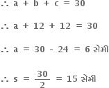 bold therefore bold space bold a bold space bold plus bold space bold b bold space bold plus bold space bold c bold space bold equals bold space bold 30

bold therefore bold space bold a bold space bold plus bold space bold 12 bold space bold plus bold space bold 12 bold space bold equals bold space bold 30

bold therefore bold space bold a bold space bold equals bold space bold 30 bold space bold – bold space bold 24 bold space bold equals bold space bold 6 bold space bold સ ે મ ી

bold therefore bold space bold s bold space bold equals bold space bold 30 over bold 2 bold space bold equals bold space bold 15 bold space bold સ ે મ ી