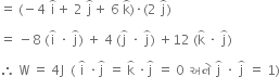 equals space left parenthesis negative 4 space straight i with overparenthesis on top plus space 2 space straight j with overparenthesis on top plus space 6 space straight k with overparenthesis on top right parenthesis times left parenthesis 2 space straight j with overparenthesis on top right parenthesis space

equals space minus 8 space left parenthesis straight i with overparenthesis on top space times space straight j with overparenthesis on top right parenthesis space plus space 4 space left parenthesis straight j with overparenthesis on top space times space straight j with overparenthesis on top right parenthesis space plus 12 space left parenthesis straight k with overparenthesis on top space times space straight j with overparenthesis on top right parenthesis space

therefore space straight W space equals space 4 straight J space space left parenthesis space straight i with overparenthesis on top space times straight j with overparenthesis on top space equals space straight k with overparenthesis on top space times straight j with overparenthesis on top space equals space 0 space space અન ે space straight j with overparenthesis on top space times space straight j with overparenthesis on top space equals space 1 right parenthesis