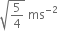 square root of 5 over 4 end root space ms to the power of negative 2 end exponent